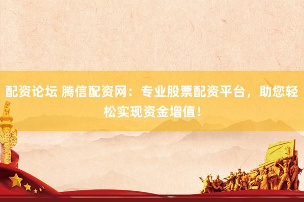 配资论坛 腾信配资网：专业股票配资平台，助您轻松实现资金增值！