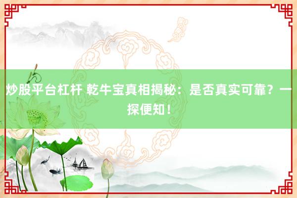 炒股平台杠杆 乾牛宝真相揭秘：是否真实可靠？一探便知！