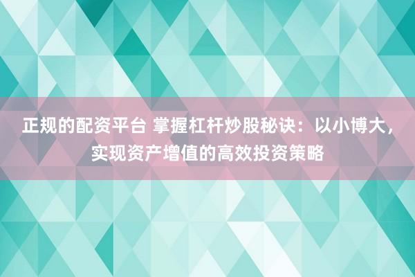 正规的配资平台 掌握杠杆炒股秘诀:以小博大,实现资产增值的高效投资策略