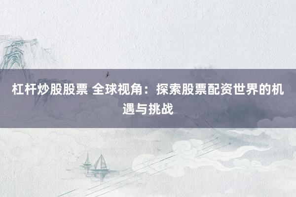 杠杆炒股股票 全球视角:探索股票配资世界的机遇与挑战