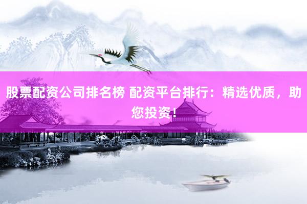 股票配资公司排名榜 配资平台排行：精选优质，助您投资！
