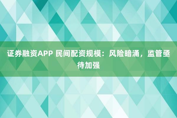 证券融资APP 民间配资规模：风险暗涌，监管亟待加强