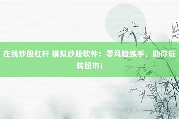 在线炒股杠杆 模拟炒股软件:零风险练手,助你玩转股市!