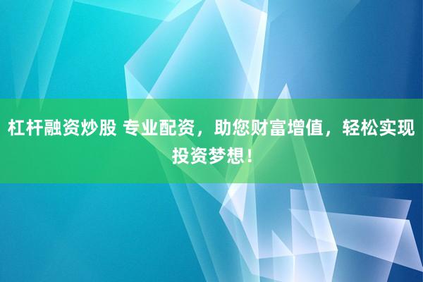 杠杆融资炒股 专业配资,助您财富增值,轻松实现投资梦想!