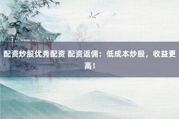 配资炒股优秀配资 配资返佣：低成本炒股，收益更高！