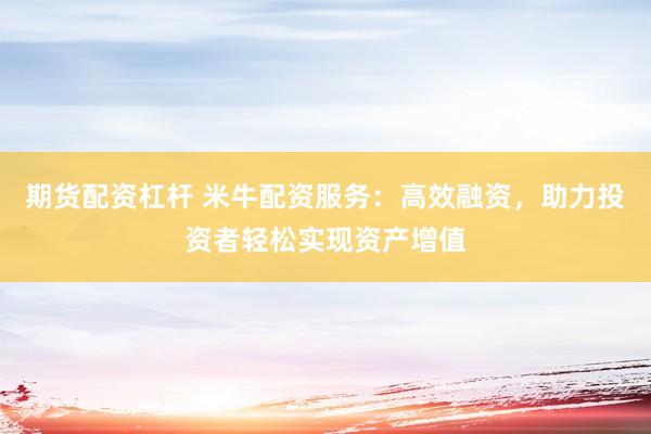 期货配资杠杆 米牛配资服务：高效融资，助力投资者轻松实现资产增值