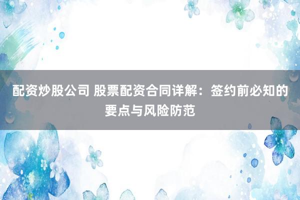 配资炒股公司 股票配资合同详解:签约前必知的要点与风险防范