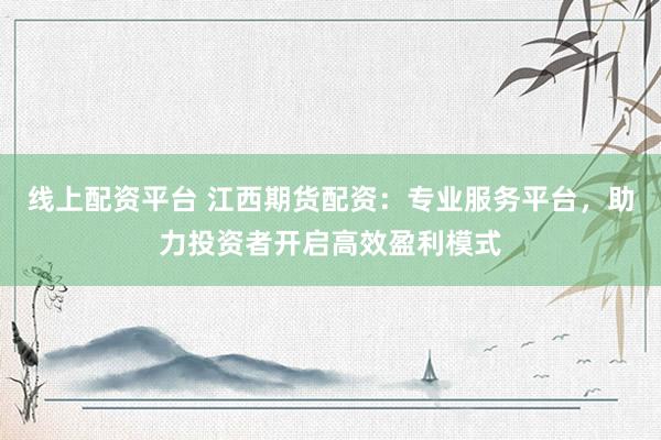 线上配资平台 江西期货配资：专业服务平台，助力投资者开启高效盈利模式