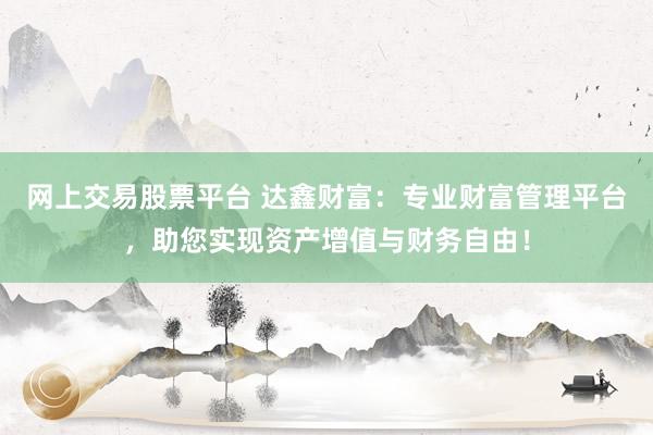 网上交易股票平台 达鑫财富:专业财富管理平台,助您实现资产增值与财务自由!