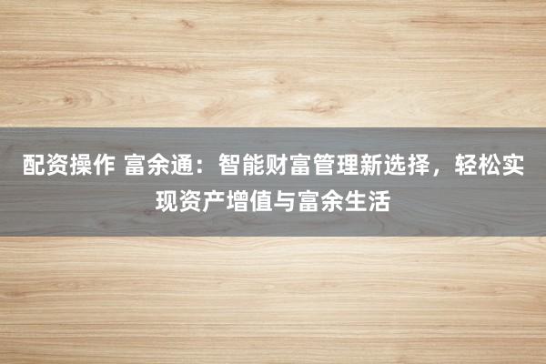 配资操作 富余通：智能财富管理新选择，轻松实现资产增值与富余生活