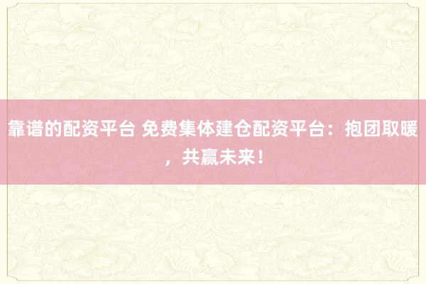 靠谱的配资平台 免费集体建仓配资平台：抱团取暖，共赢未来！
