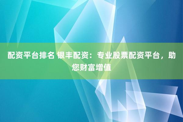 配资平台排名 银丰配资：专业股票配资平台，助您财富增值