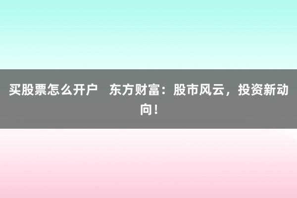 买股票怎么开户 东方财富:股市风云,投资新动向!