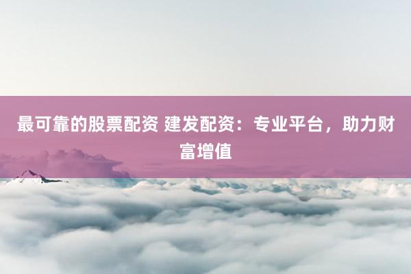 最可靠的股票配资 建发配资：专业平台，助力财富增值