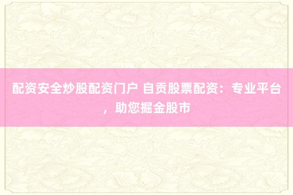 配资安全炒股配资门户 自贡股票配资:专业平台,助您掘金股市