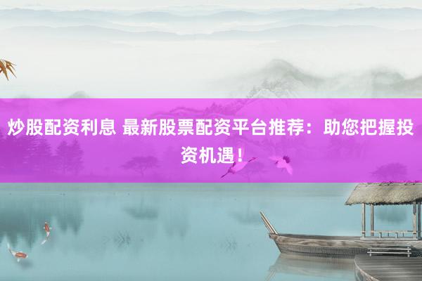 炒股配资利息 最新股票配资平台推荐:助您把握投资机遇!