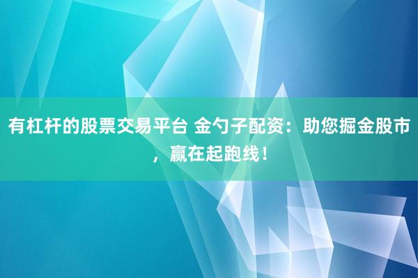 有杠杆的股票交易平台 金勺子配资:助您掘金股市,赢在起跑线!