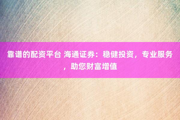 靠谱的配资平台 海通证券：稳健投资，专业服务，助您财富增值