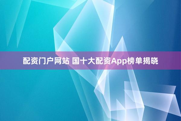 配资门户网站 国十大配资App榜单揭晓