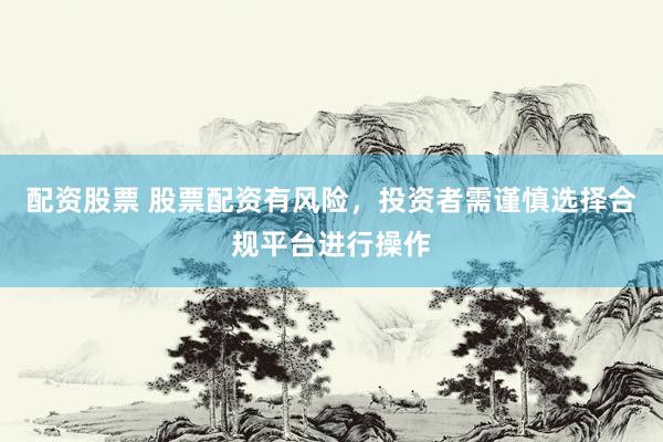 配资股票 股票配资有风险，投资者需谨慎选择合规平台进行操作