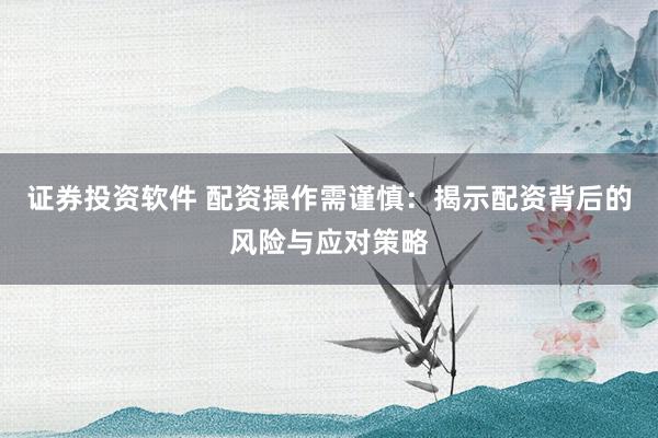 证券投资软件 配资操作需谨慎：揭示配资背后的风险与应对策略