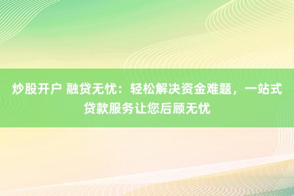 炒股开户 融贷无忧:轻松解决资金难题,一站式贷款服务让您后顾无忧