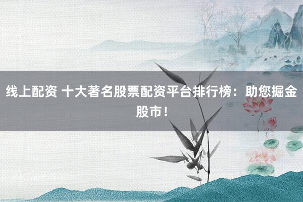 线上配资 十大著名股票配资平台排行榜：助您掘金股市！