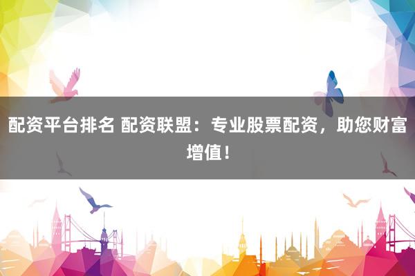 配资平台排名 配资联盟：专业股票配资，助您财富增值！