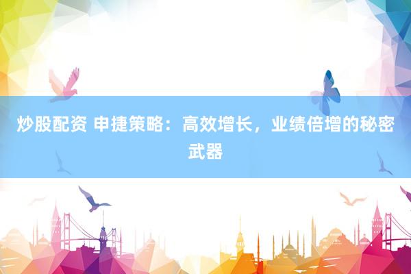 炒股配资 申捷策略：高效增长，业绩倍增的秘密武器
