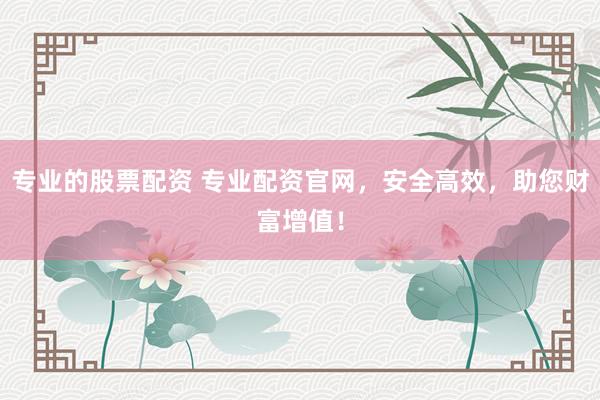 专业的股票配资 专业配资官网，安全高效，助您财富增值！