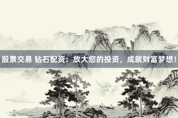 股票交易 钻石配资：放大您的投资，成就财富梦想！