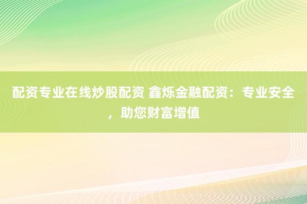 配资专业在线炒股配资 鑫烁金融配资:专业安全,助您财富增值