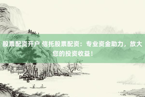 股票配资开户 信托股票配资：专业资金助力，放大您的投资收益！