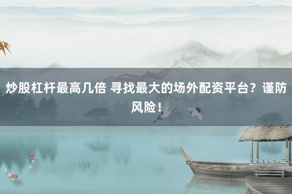 炒股杠杆最高几倍 寻找最大的场外配资平台？谨防风险！
