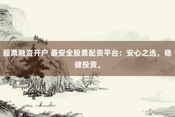 股票融资开户 最安全股票配资平台：安心之选，稳健投资。