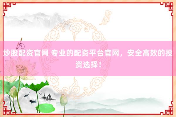 炒股配资官网 专业的配资平台官网，安全高效的投资选择！