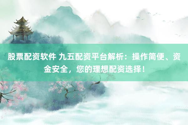 股票配资软件 九五配资平台解析：操作简便、资金安全，您的理想配资选择！
