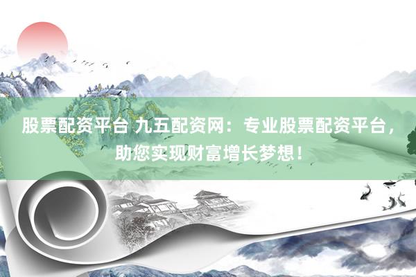 股票配资平台 九五配资网：专业股票配资平台，助您实现财富增长梦想！