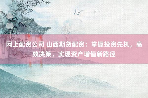 网上配资公司 山西期货配资：掌握投资先机，高效决策，实现资产增值新路径