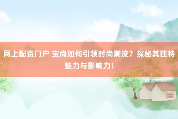 网上配资门户 宝尚如何引领时尚潮流？探秘其独特魅力与影响力！
