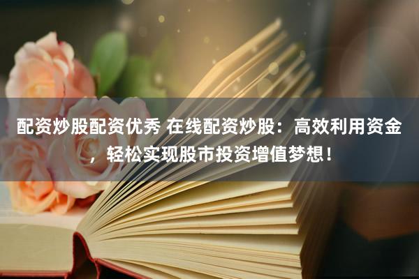 配资炒股配资优秀 在线配资炒股：高效利用资金，轻松实现股市投资增值梦想！
