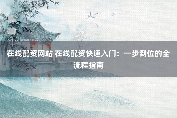 在线配资网站 在线配资快速入门:一步到位的全流程指南