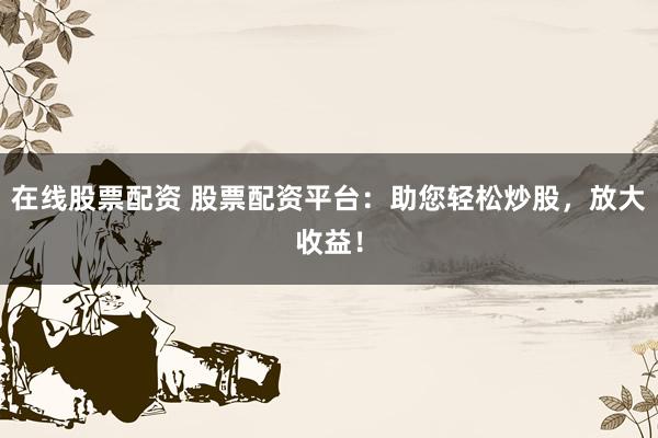 在线股票配资 股票配资平台：助您轻松炒股，放大收益！