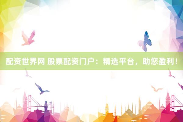 配资世界网 股票配资门户：精选平台，助您盈利！