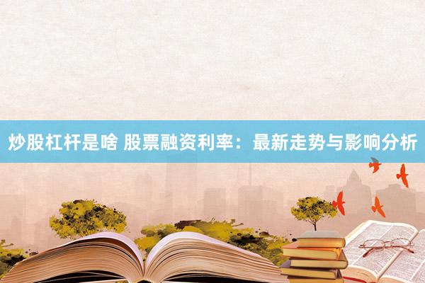 炒股杠杆是啥 股票融资利率：最新走势与影响分析