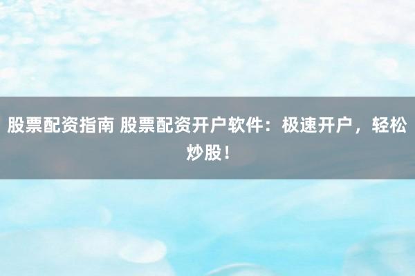 股票配资指南 股票配资开户软件:极速开户,轻松炒股!