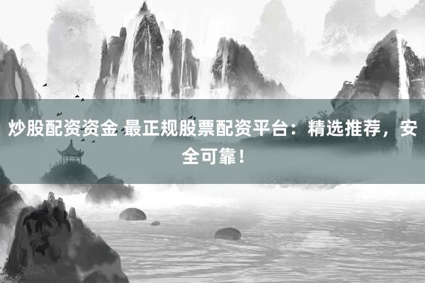 炒股配资资金 最正规股票配资平台：精选推荐，安全可靠！