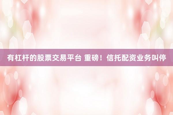 有杠杆的股票交易平台 重磅!信托配资业务叫停