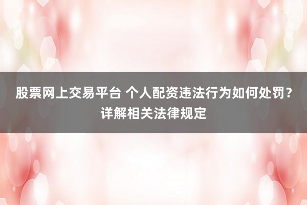 股票网上交易平台 个人配资违法行为如何处罚？详解相关法律规定