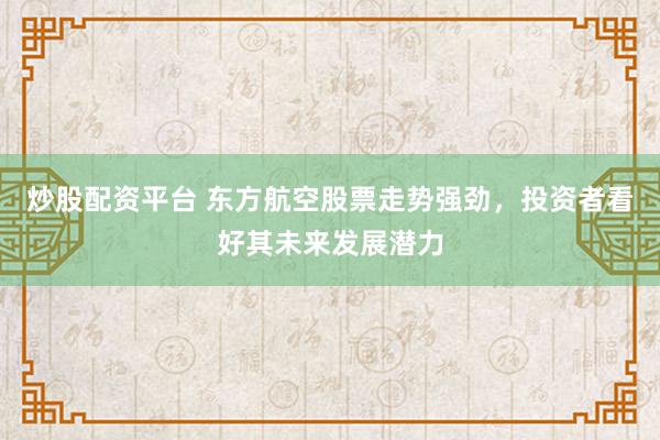 炒股配资平台 东方航空股票走势强劲，投资者看好其未来发展潜力